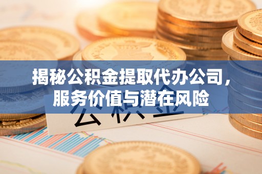 浚县揭秘公积金提取代办公司，服务价值与潜在风险