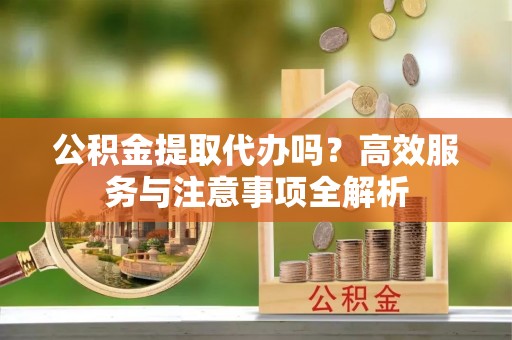 浚县公积金提取代办吗？高效服务与注意事项全解析
