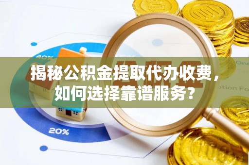 浚县揭秘公积金提取代办收费，如何选择靠谱服务？