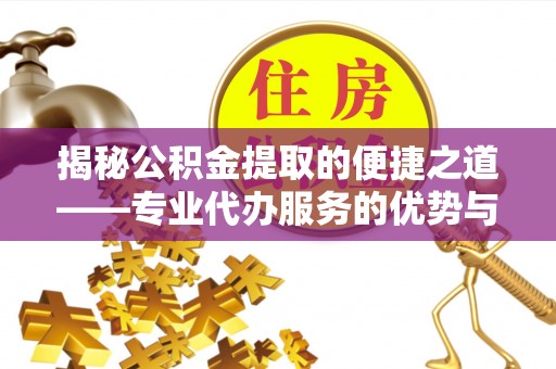 浚县揭秘公积金提取的便捷之道——专业代办服务的优势与选择