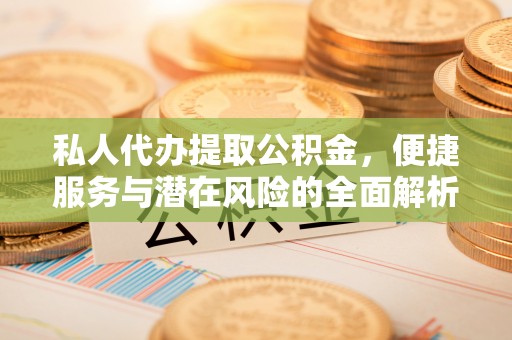 浚县私人代办提取公积金，便捷服务与潜在风险的全面解析