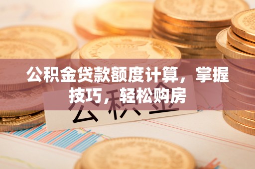 浚县公积金贷款额度计算，掌握技巧，轻松购房