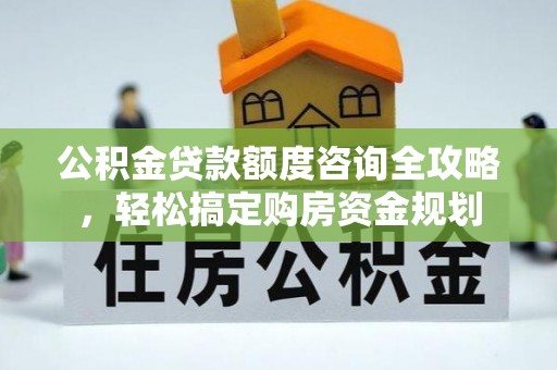浚县公积金贷款额度咨询全攻略，轻松搞定购房资金规划