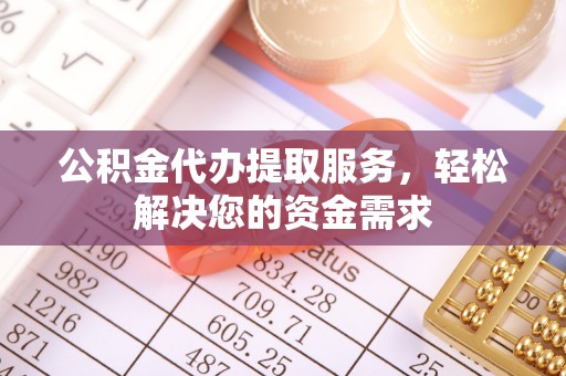 浚县公积金代办提取服务，轻松解决您的资金需求