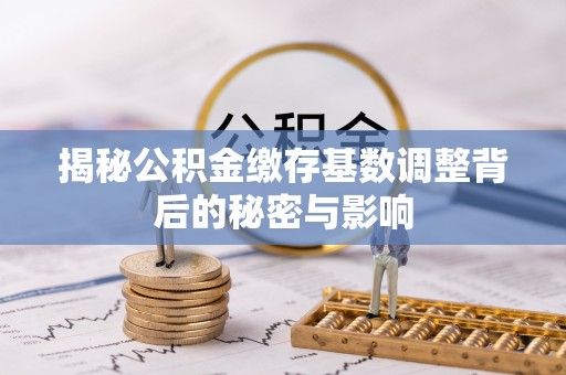 浚县揭秘公积金缴存基数调整背后的秘密与影响