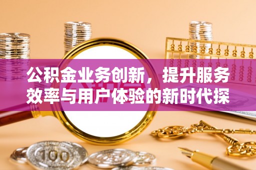 浚县公积金业务创新，提升服务效率与用户体验的新时代探索