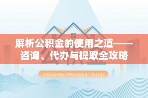 浚县解析公积金的使用之道——咨询、代办与提取全攻略