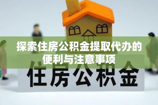 浚县探索住房公积金提取代办的便利与注意事项