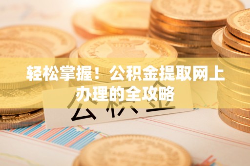 浚县轻松掌握！公积金提取网上办理的全攻略