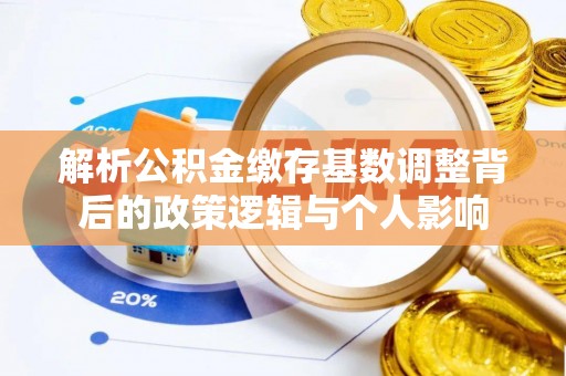 浚县解析公积金缴存基数调整背后的政策逻辑与个人影响