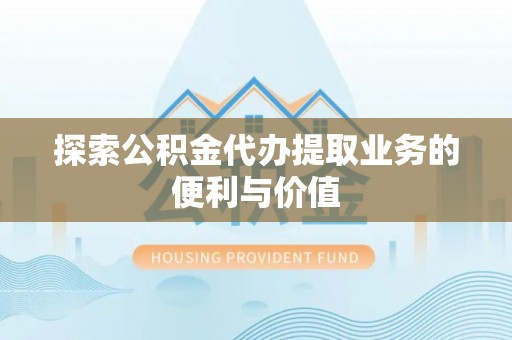 浚县探索公积金代办提取业务的便利与价值