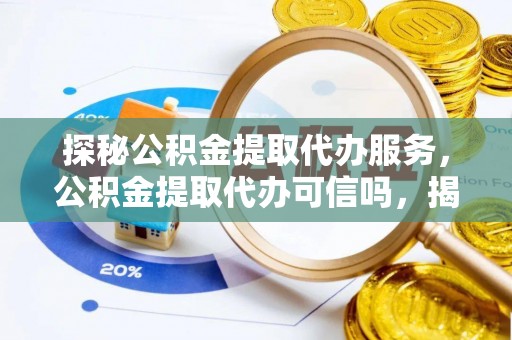 浚县探秘公积金提取代办服务，公积金提取代办可信吗，揭秘真相与选择指南