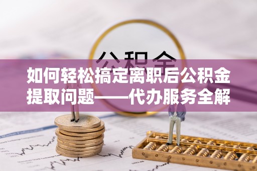 浚县如何轻松搞定离职后公积金提取问题——代办服务全解析