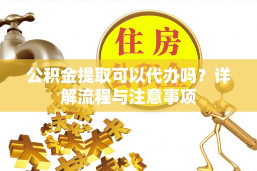 浚县公积金提取可以代办吗？详解流程与注意事项