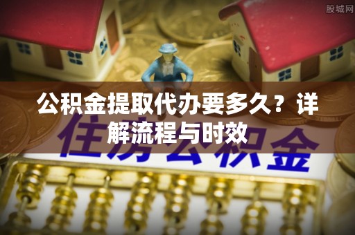 浚县公积金提取代办要多久？详解流程与时效