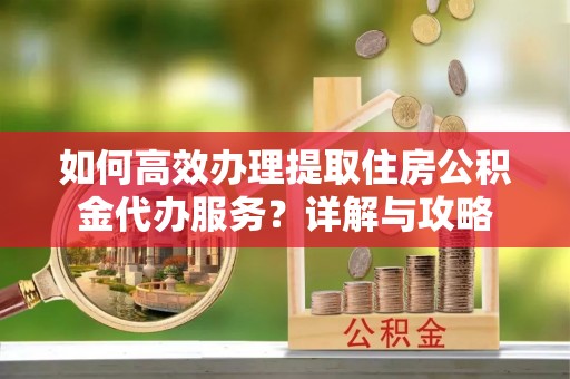 浚县如何高效办理提取住房公积金代办服务？详解与攻略