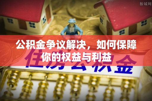浚县公积金争议解决，如何保障你的权益与利益