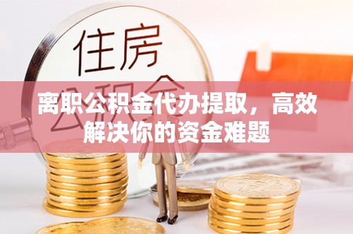 浚县离职公积金代办提取，高效解决你的资金难题