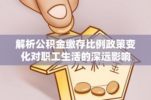 浚县解析公积金缴存比例政策变化对职工生活的深远影响