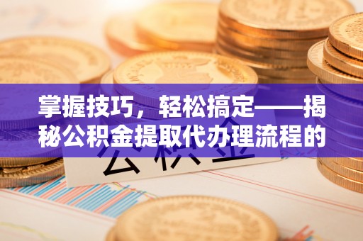 浚县掌握技巧，轻松搞定——揭秘公积金提取代办理流程的关键步骤