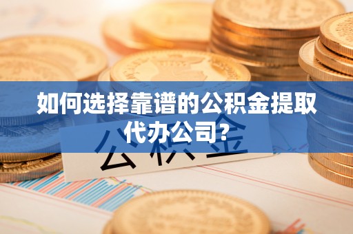 浚县如何选择靠谱的公积金提取代办公司？
