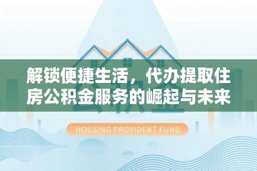 浚县解锁便捷生活，代办提取住房公积金服务的崛起与未来