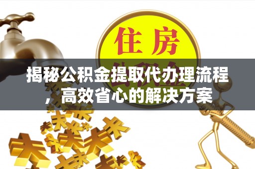 浚县揭秘公积金提取代办理流程，高效省心的解决方案