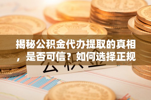 浚县揭秘公积金代办提取的真相，是否可信？如何选择正规服务？
