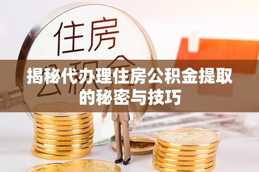 浚县揭秘代办理住房公积金提取的秘密与技巧