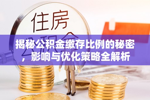 浚县揭秘公积金缴存比例的秘密，影响与优化策略全解析
