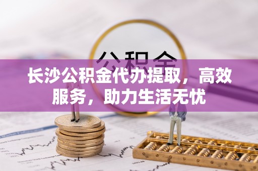 浚县长沙公积金代办提取，高效服务，助力生活无忧