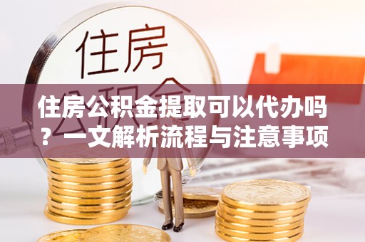 浚县住房公积金提取可以代办吗？一文解析流程与注意事项