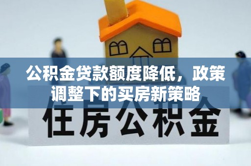 浚县公积金贷款额度降低，政策调整下的买房新策略