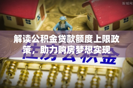 浚县解读公积金贷款额度上限政策，助力购房梦想实现