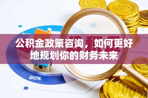浚县公积金政策咨询，如何更好地规划你的财务未来