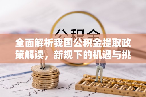 浚县全面解析我国公积金提取政策解读，新规下的机遇与挑战