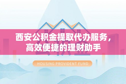 浚县西安公积金提取代办服务，高效便捷的理财助手