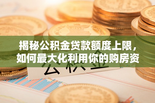 浚县揭秘公积金贷款额度上限，如何最大化利用你的购房资金？