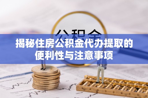 浚县揭秘住房公积金代办提取的便利性与注意事项