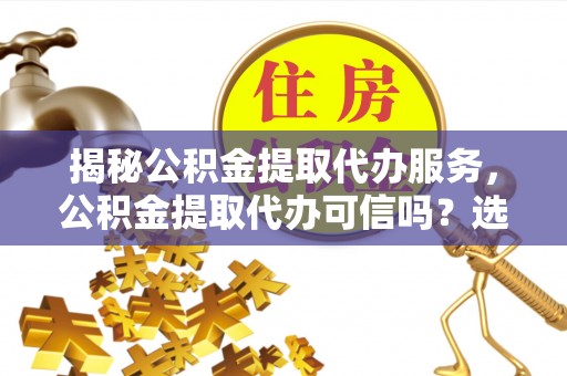 浚县揭秘公积金提取代办服务，公积金提取代办可信吗？选择前你需要知道的真相