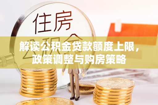 浚县解读公积金贷款额度上限，政策调整与购房策略