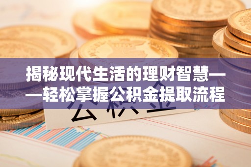 浚县揭秘现代生活的理财智慧——轻松掌握公积金提取流程的实用指南