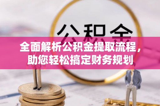 浚县全面解析公积金提取流程，助您轻松搞定财务规划