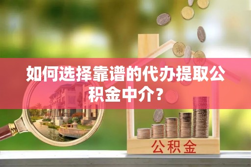 浚县如何选择靠谱的代办提取公积金中介？
