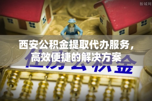 浚县西安公积金提取代办服务，高效便捷的解决方案