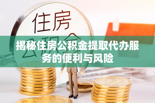 浚县揭秘住房公积金提取代办服务的便利与风险
