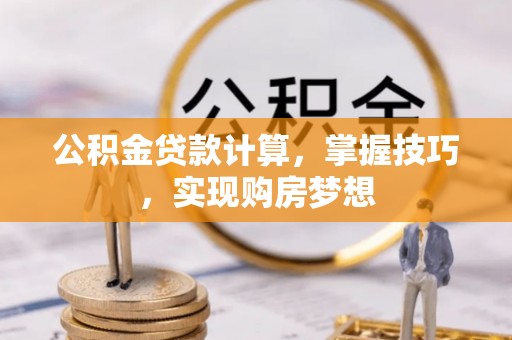 浚县公积金贷款计算，掌握技巧，实现购房梦想