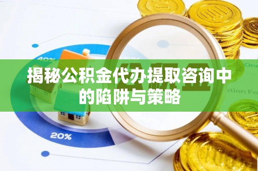 浚县揭秘公积金代办提取咨询中的陷阱与策略