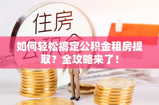 浚县如何轻松搞定公积金租房提取？全攻略来了！