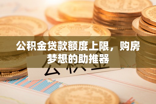 浚县公积金贷款额度上限，购房梦想的助推器
